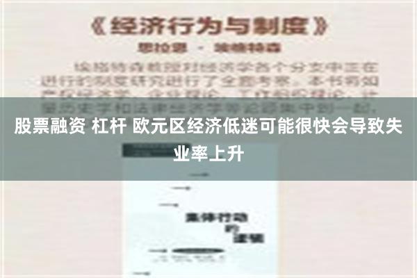 股票融资 杠杆 欧元区经济低迷可能很快会导致失业率上升