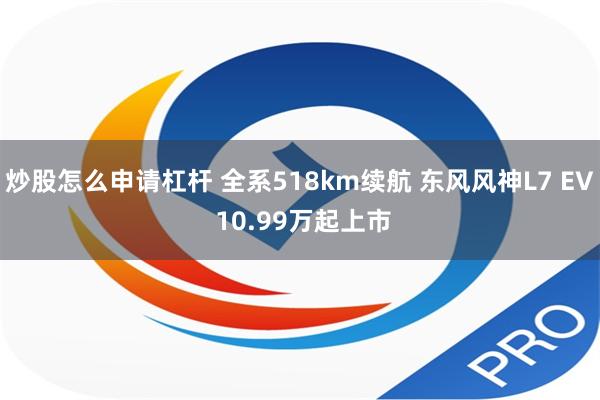 炒股怎么申请杠杆 全系518km续航 东风风神L7 EV 10.99万起上市