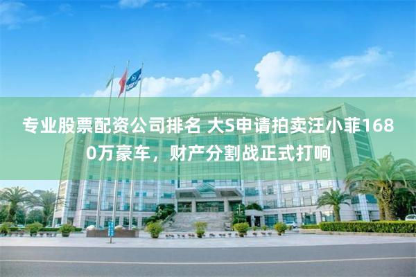 专业股票配资公司排名 大S申请拍卖汪小菲1680万豪车，财产分割战正式打响