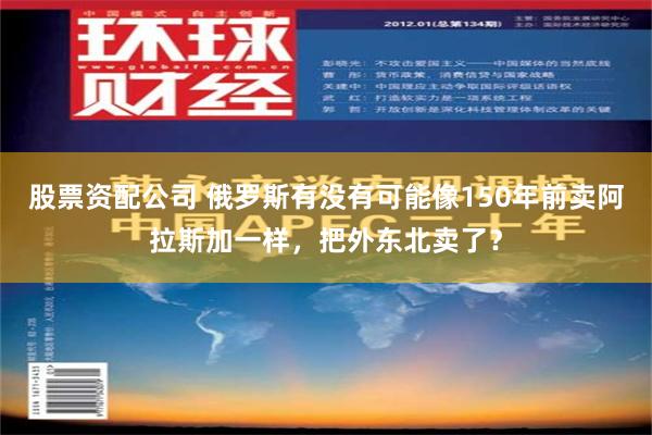 股票资配公司 俄罗斯有没有可能像150年前卖阿拉斯加一样，把外东北卖了？