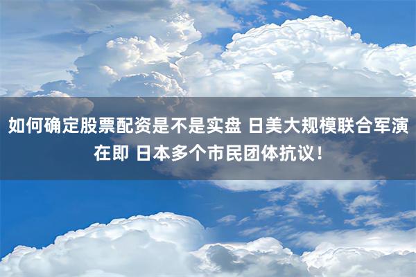 如何确定股票配资是不是实盘 日美大规模联合军演在即 日本多个市民团体抗议！