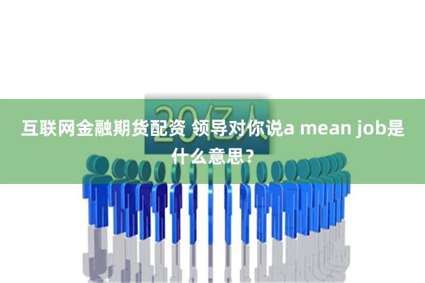 互联网金融期货配资 领导对你说a mean job是什么意思？