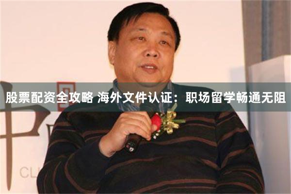 股票配资全攻略 海外文件认证：职场留学畅通无阻