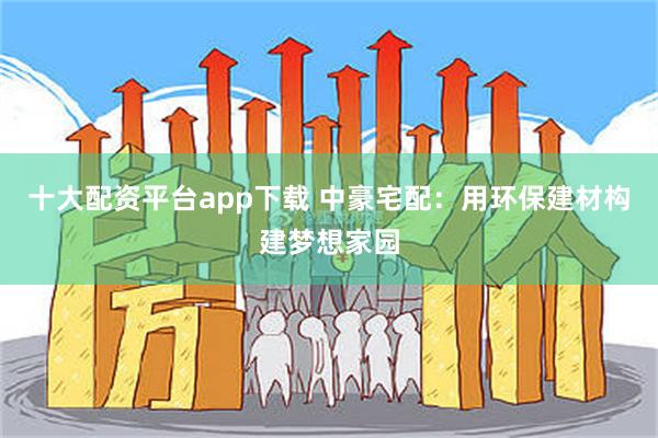 十大配资平台app下载 中豪宅配：用环保建材构建梦想家园