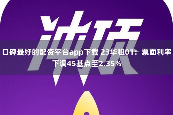 口碑最好的配资平台app下载 23华租01：票面利率下调45基点至2.35%