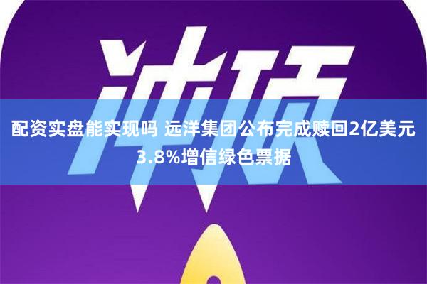 配资实盘能实现吗 远洋集团公布完成赎回2亿美元3.8%增信绿色票据