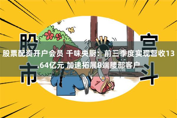 股票配资开户会员 千味央厨：前三季度实现营收13.64亿元 加速拓展B端腰部客户