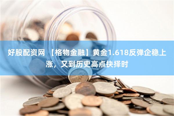 好股配资网 【格物金融】黄金1.618反弹企稳上涨，又到历史高点抉择时