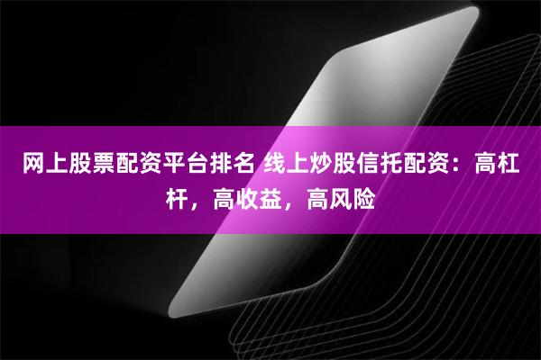 网上股票配资平台排名 线上炒股信托配资：高杠杆，高收益，高风险