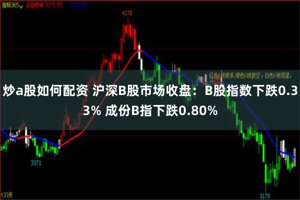 炒a股如何配资 沪深B股市场收盘：B股指数下跌0.33% 成份B指下跌0.80%