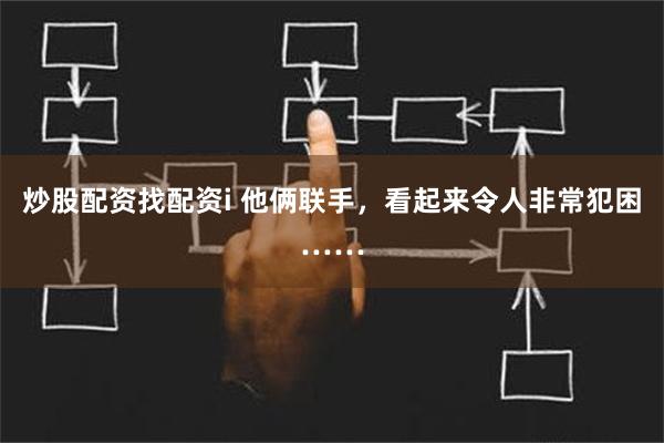 炒股配资找配资i 他俩联手，看起来令人非常犯困……