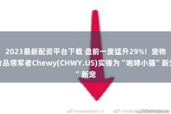 2023最新配资平台下载 盘前一度猛升29%!  宠物食品领军者Chewy(CHWY.US)实锤为“咆哮小猫”新宠