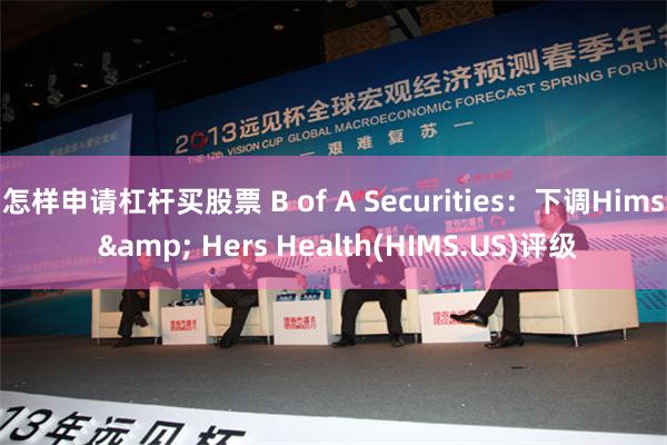 怎样申请杠杆买股票 B of A Securities：下调Hims & Hers Health(HIMS.US)评级