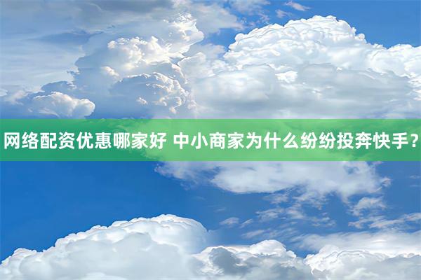 网络配资优惠哪家好 中小商家为什么纷纷投奔快手？