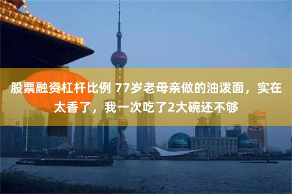 股票融资杠杆比例 77岁老母亲做的油泼面，实在太香了，我一次吃了2大碗还不够