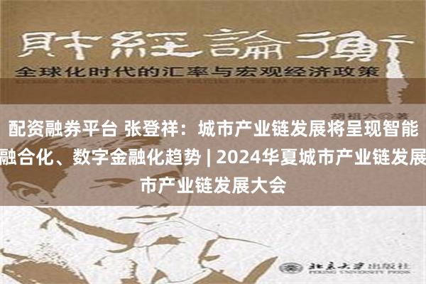 配资融券平台 张登祥：城市产业链发展将呈现智能化、融合化、数字金融化趋势 | 2024华夏城市产业链发展大会