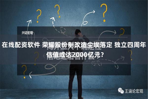 在线配资软件 荣耀股份制改造尘埃落定 独立四周年 估值或达2000亿元？