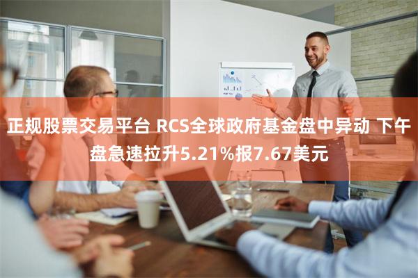 正规股票交易平台 RCS全球政府基金盘中异动 下午盘急速拉升5.21%报7.67美元