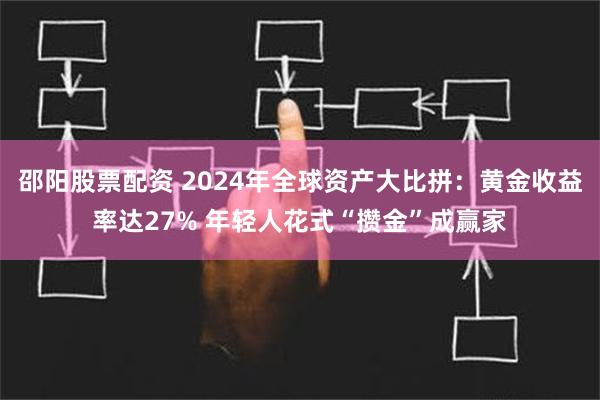 邵阳股票配资 2024年全球资产大比拼：黄金收益率达27% 年轻人花式“攒金”成赢家