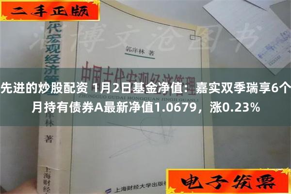 先进的炒股配资 1月2日基金净值：嘉实双季瑞享6个月持有债券A最新净值1.0679，涨0.23%