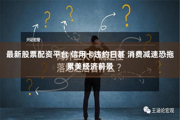 最新股票配资平台 信用卡违约日甚 消费减速恐拖累美经济前景