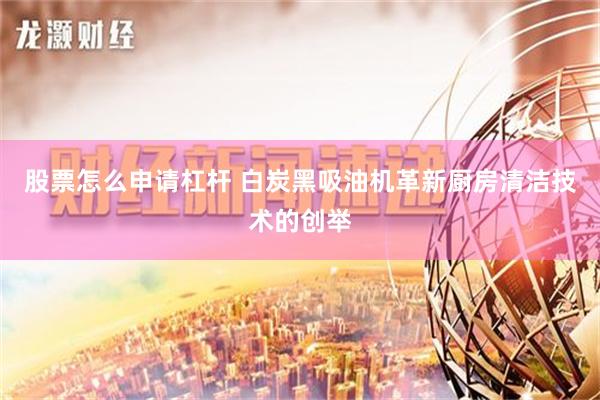 股票怎么申请杠杆 白炭黑吸油机革新厨房清洁技术的创举