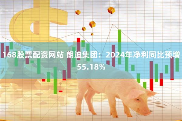 168股票配资网站 朗迪集团：2024年净利同比预增55.18%