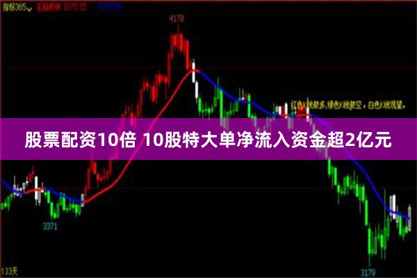 股票配资10倍 10股特大单净流入资金超2亿元