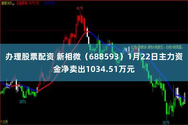 办理股票配资 新相微（688593）1月22日主力资金净卖出1034.51万元