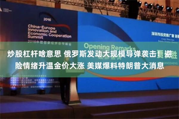 炒股杠杆啥意思 俄罗斯发动大规模导弹袭击！避险情绪升温金价大涨 美媒爆料特朗普大消息